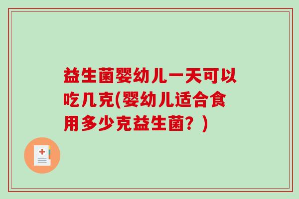 益生菌婴幼儿一天可以吃几克(婴幼儿适合食用多少克益生菌？)