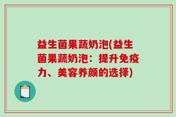 益生菌果蔬奶泡(益生菌果蔬奶泡：提升免疫力、美容养颜的选择)