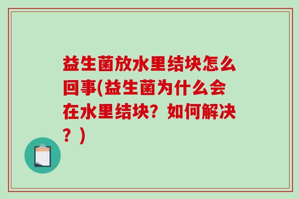 益生菌放水里结块怎么回事(益生菌为什么会在水里结块？如何解决？)