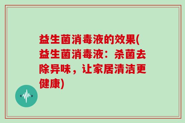 益生菌消毒液的效果(益生菌消毒液：杀菌去除异味，让家居清洁更健康)