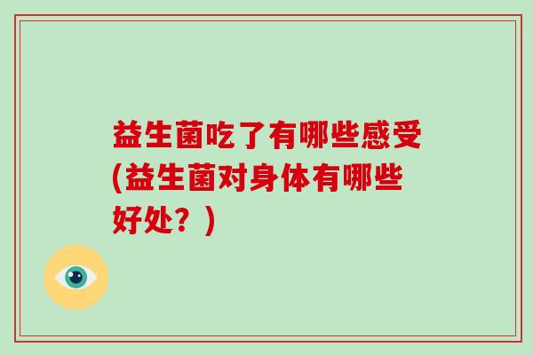 益生菌吃了有哪些感受(益生菌对身体有哪些好处？)