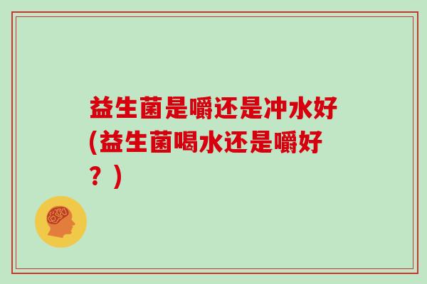 益生菌是嚼还是冲水好(益生菌喝水还是嚼好?) 益生菌是嚼还是冲水好(益生菌喝水还是嚼好?)