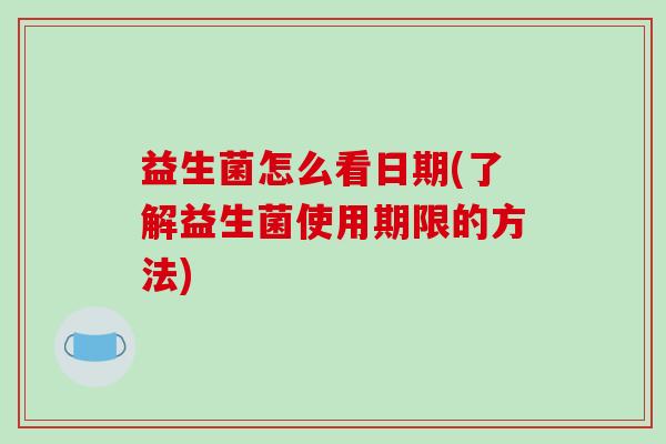 益生菌怎么看日期(了解益生菌使用期限的方法)