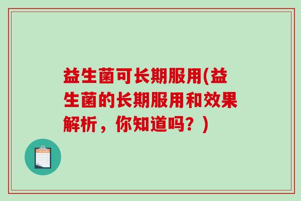 益生菌可长期服用(益生菌的长期服用和效果解析，你知道吗？)