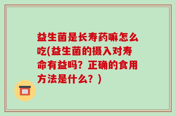 益生菌是长寿药嘛怎么吃(益生菌的摄入对寿命有益吗？正确的食用方法是什么？)