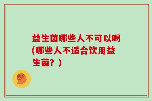 益生菌哪些人不可以喝(哪些人不适合饮用益生菌？)