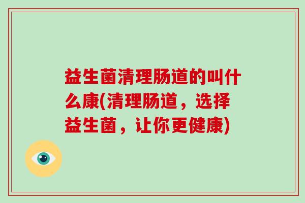 益生菌清理肠道的叫什么康(清理肠道，选择益生菌，让你更健康)