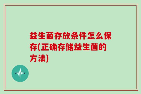 益生菌存放条件怎么保存(正确存储益生菌的方法)