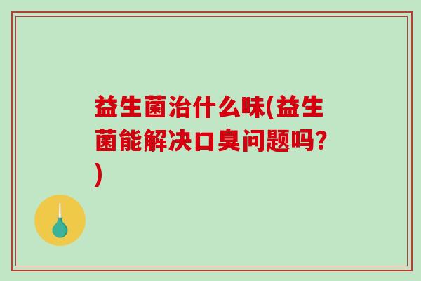 益生菌什么味(益生菌能解决问题吗?) 益生菌什么味(益生菌能解决问题吗?)