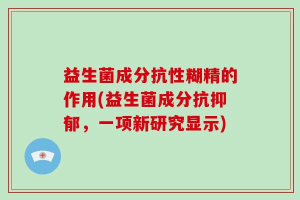 益生菌成分抗性糊精的作用(益生菌成分抗,一项新研究显示) 益生菌成分抗性糊精的作用(益生菌成分抗,一项新研究显示)