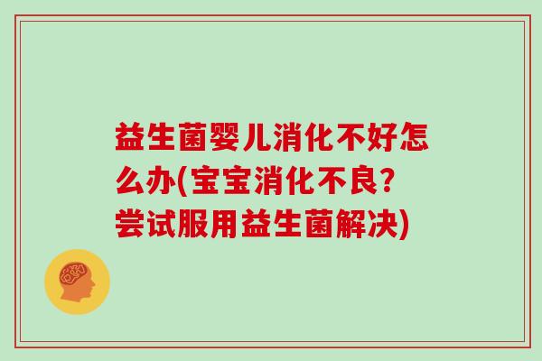 益生菌婴儿消化不好怎么办(宝宝？尝试服用益生菌解决)