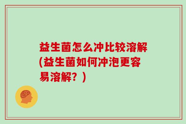 益生菌怎么冲比较溶解(益生菌如何冲泡更容易溶解？)