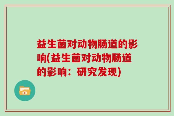 益生菌对动物肠道的影响(益生菌对动物肠道的影响：研究发现)