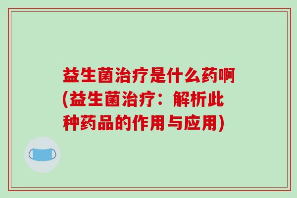 益生菌治疗是什么药啊(益生菌治疗：解析此种药品的作用与应用)
