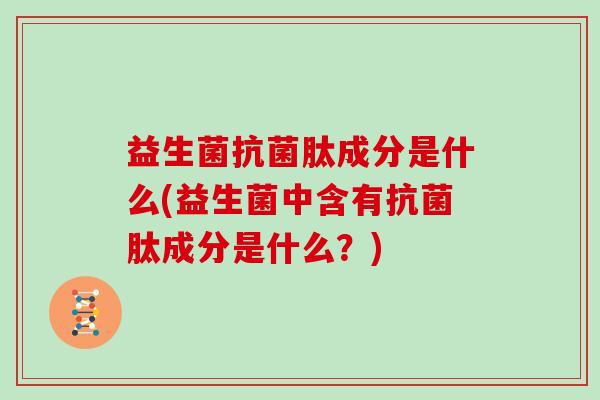 益生菌抗菌肽成分是什么(益生菌中含有抗菌肽成分是什么？)
