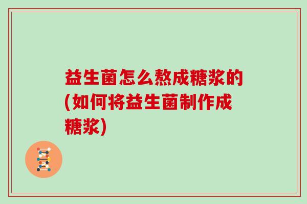 益生菌怎么熬成糖浆的(如何将益生菌制作成糖浆)