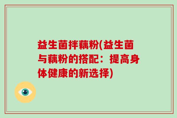 益生菌拌藕粉(益生菌与藕粉的搭配：提高身体健康的新选择)