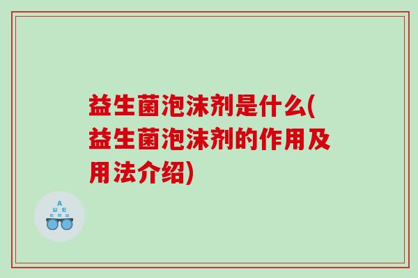 益生菌泡沫剂是什么(益生菌泡沫剂的作用及用法介绍)