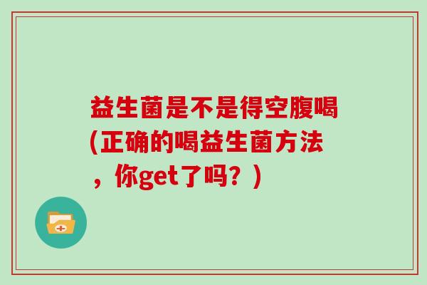 益生菌是不是得空腹喝(正确的喝益生菌方法，你get了吗？)