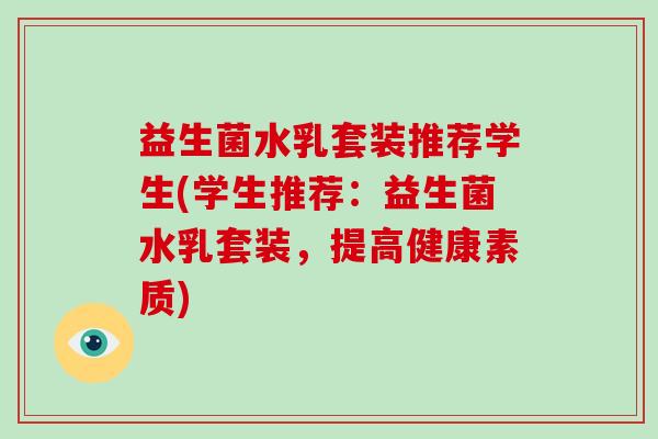 益生菌水乳套装推荐学生(学生推荐：益生菌水乳套装，提高健康素质)