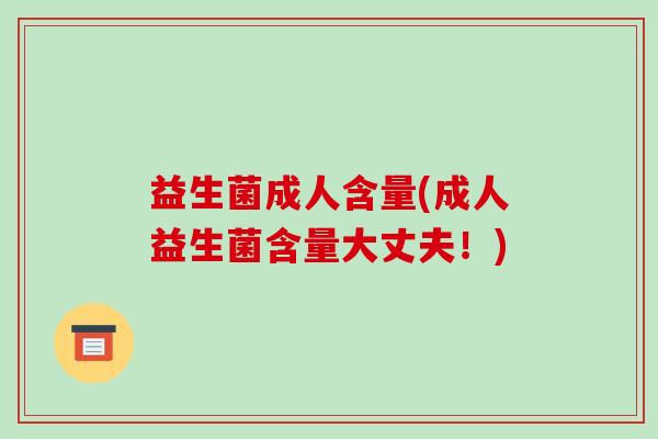 益生菌成人含量(成人益生菌含量大丈夫！)