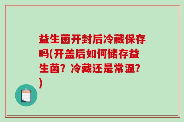 益生菌开封后冷藏保存吗(开盖后如何储存益生菌？冷藏还是常温？)