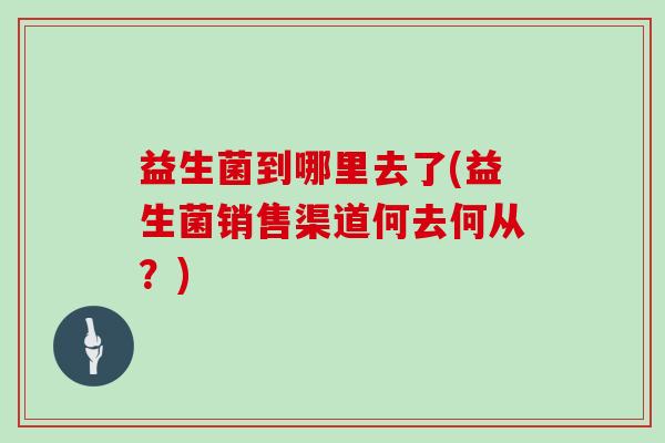 益生菌到哪里去了(益生菌销售渠道何去何从？)