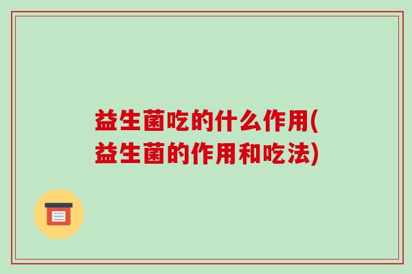 益生菌吃的什么作用(益生菌的作用和吃法)