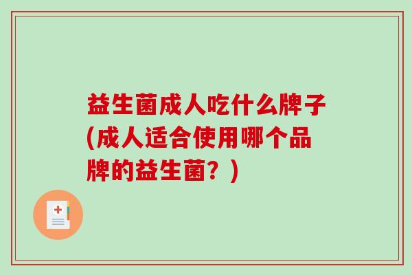 益生菌成人吃什么牌子(成人适合使用哪个品牌的益生菌?) 益生菌成人吃什么牌子(成人适合使用哪个品牌的益生菌?)
