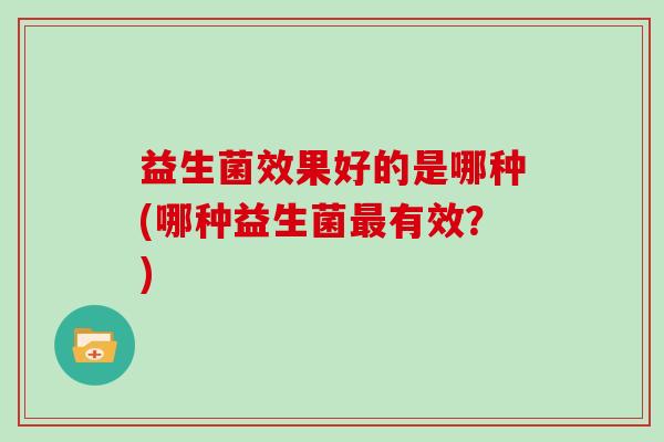 益生菌效果好的是哪种(哪种益生菌有效？)