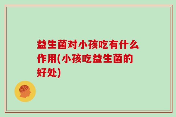 益生菌对小孩吃有什么作用(小孩吃益生菌的好处)