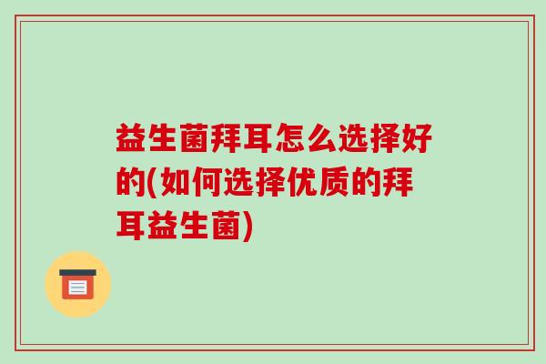 益生菌拜耳怎么选择好的(如何选择优质的拜耳益生菌)