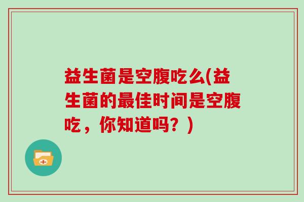 益生菌是空腹吃么(益生菌的最佳时间是空腹吃，你知道吗？)
