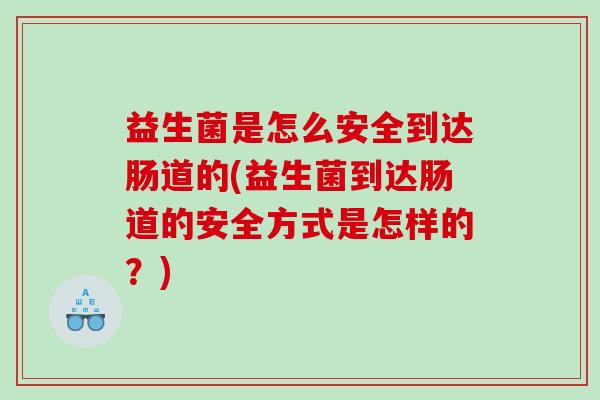 益生菌是怎么安全到达肠道的(益生菌到达肠道的安全方式是怎样的？)