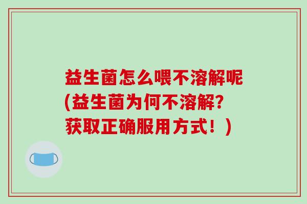 益生菌怎么喂不溶解呢(益生菌为何不溶解？获取正确服用方式！)