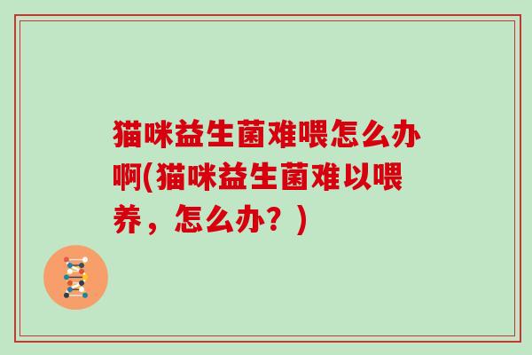 猫咪益生菌难喂怎么办啊(猫咪益生菌难以喂养，怎么办？)