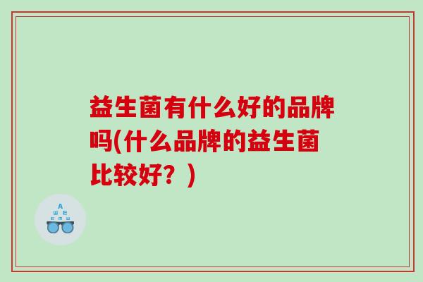益生菌有什么好的品牌吗(什么品牌的益生菌比较好？)