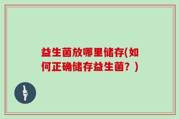 益生菌放哪里储存(如何正确储存益生菌？)
