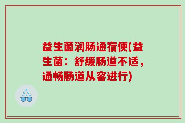 益生菌润肠通宿便(益生菌：舒缓肠道不适，通畅肠道从容进行)