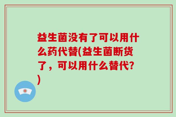 益生菌没有了可以用什么药代替(益生菌断货了，可以用什么替代？)