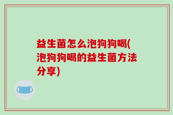 益生菌怎么泡狗狗喝(泡狗狗喝的益生菌方法分享)