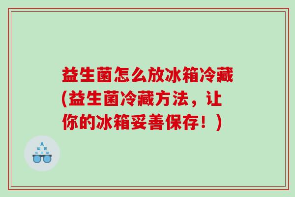 益生菌怎么放冰箱冷藏(益生菌冷藏方法，让你的冰箱妥善保存！)