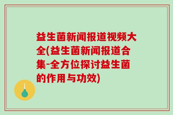 益生菌新闻报道视频大全(益生菌新闻报道合集-全方位探讨益生菌的作用与功效)