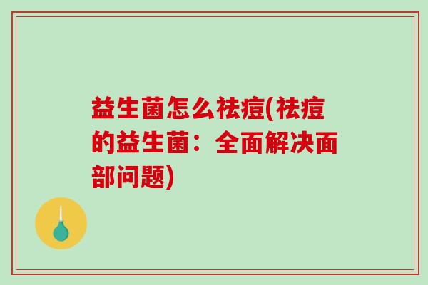 益生菌怎么祛痘(祛痘的益生菌：全面解决面部问题)