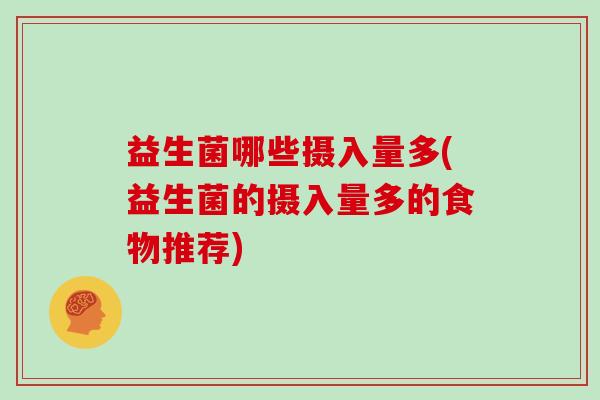 益生菌哪些摄入量多(益生菌的摄入量多的食物推荐)