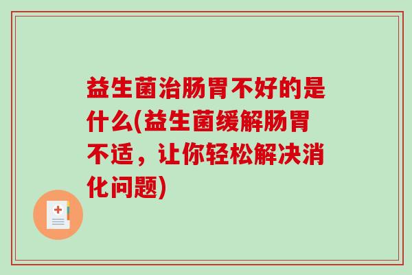 益生菌治肠胃不好的是什么(益生菌缓解肠胃不适，让你轻松解决消化问题)