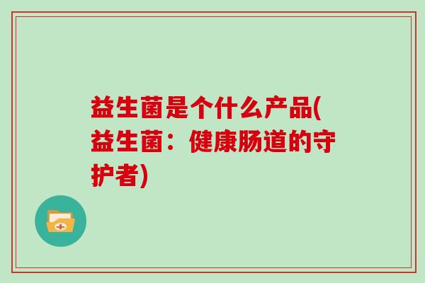 益生菌是个什么产品(益生菌：健康肠道的守护者)