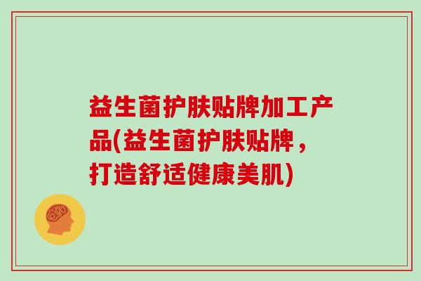 益生菌护肤贴牌加工产品(益生菌护肤贴牌，打造舒适健康美肌)