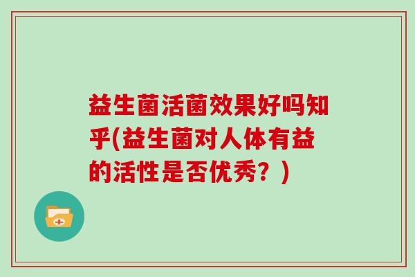 益生菌活菌效果好吗知乎(益生菌对人体有益的活性是否优秀？)