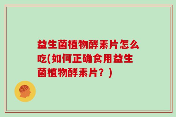 益生菌植物酵素片怎么吃(如何正确食用益生菌植物酵素片？)